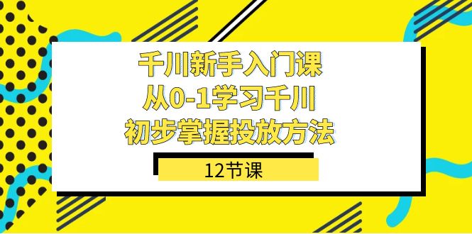 千川-新手入门课,从0-1学习千川,初步掌握投放方法(12节课)祝创空间-网创项目资源站-副业项目-创业项目-搞钱项目祝创空间