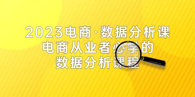2023电商·数据分析课，电商·从业者必学的数据分析课程（42节课）祝创空间-网创项目资源站-副业项目-创业项目-搞钱项目祝创空间