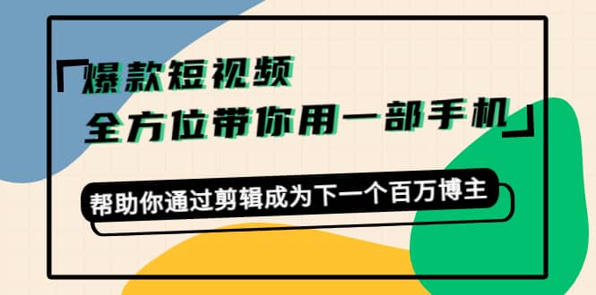 爆款短视频，全方位带你用一部手机，帮助你通过剪辑成为下一个百万博主祝创空间-网创项目资源站-副业项目-创业项目-搞钱项目祝创空间