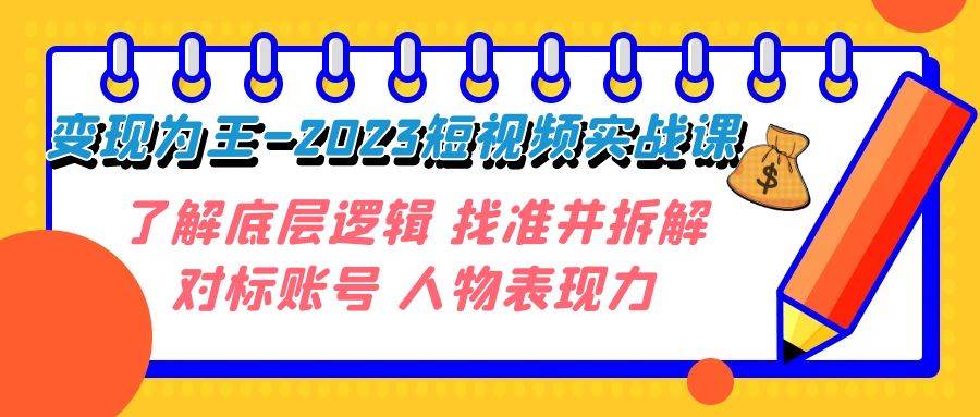 变现·为王-2023短视频实战课 了解底层逻辑 找准并拆解对标账号 人物表现力祝创空间-网创项目资源站-副业项目-创业项目-搞钱项目祝创空间