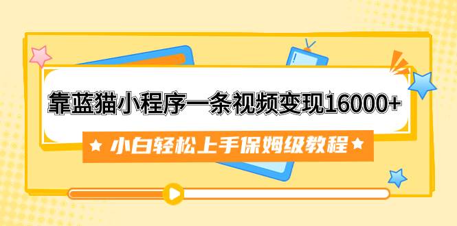 靠蓝猫小程序一条视频变现16000+小白轻松上手保姆级教程（附166G资料素材）祝创空间-网创项目资源站-副业项目-创业项目-搞钱项目祝创空间