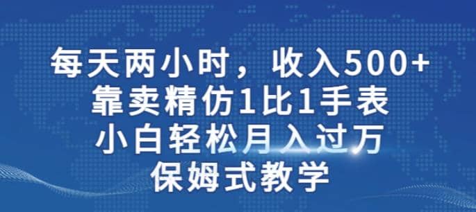 两小时，收入500+，靠卖精仿1比1手表，小白轻松月入过万！保姆式教学祝创空间-网创项目资源站-副业项目-创业项目-搞钱项目祝创空间