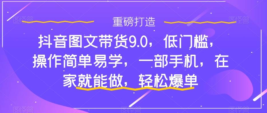抖音图文带货9.0，低门槛，操作简单易学，一部手机，在家就能做，轻松爆单祝创空间-网创项目资源站-副业项目-创业项目-搞钱项目祝创空间