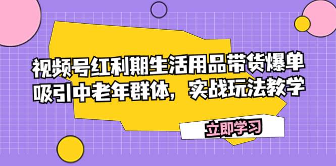 视频号红利期生活用品带货爆单，吸引中老年群体，实战玩法教学祝创空间-网创项目资源站-副业项目-创业项目-搞钱项目祝创空间