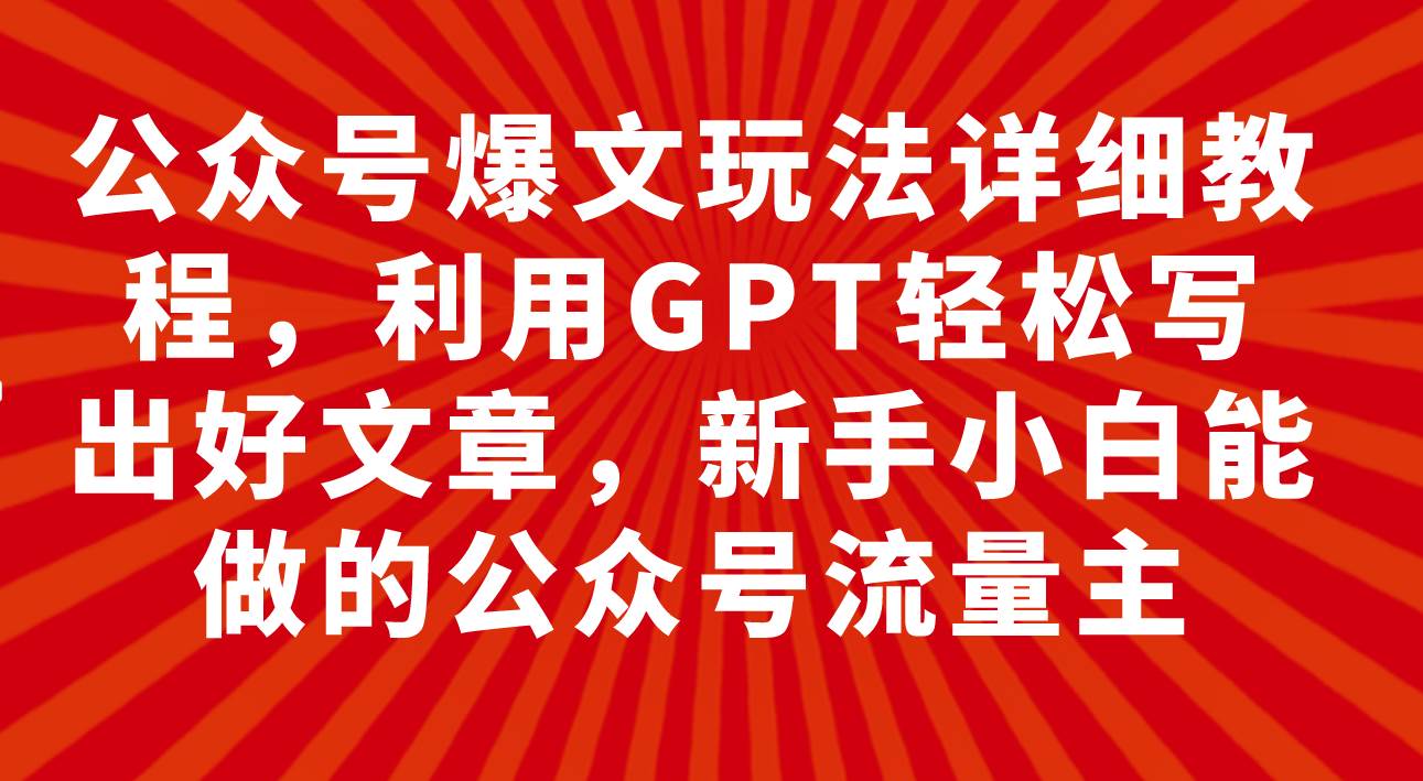 公众号爆文玩法详细教程，利用GPT轻松写出好文章，新手小白能做的公众号祝创空间-网创项目资源站-副业项目-创业项目-搞钱项目祝创空间