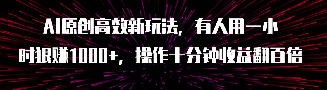 AI原创高效新玩法，有人用一小时狠赚1000+操作十分钟收益翻百倍（附软件）祝创空间-网创项目资源站-副业项目-创业项目-搞钱项目祝创空间