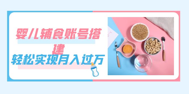紧跟时代发展，婴儿辅食账号搭建，轻松实现月入过万（教程+素材）祝创空间-网创项目资源站-副业项目-创业项目-搞钱项目祝创空间