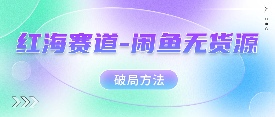 红海赛道闲鱼无货源破局方法祝创空间-网创项目资源站-副业项目-创业项目-搞钱项目祝创空间