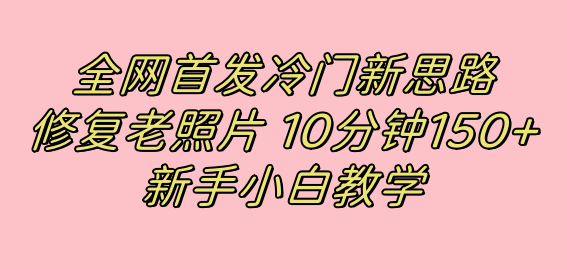 全网首发冷门新思路，修复老照片，10分钟收益150+，适合新手操作的项目祝创空间-网创项目资源站-副业项目-创业项目-搞钱项目祝创空间