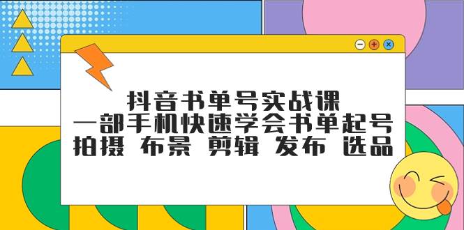 抖音书单号实战课,一部手机快速学会书单起号 拍摄 布景 剪辑 发布 选品祝创空间-网创项目资源站-副业项目-创业项目-搞钱项目祝创空间