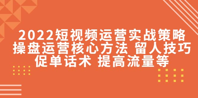 2022短视频运营实战策略：操盘运营核心方法 留人技巧促单话术 提高流量等祝创空间-网创项目资源站-副业项目-创业项目-搞钱项目祝创空间