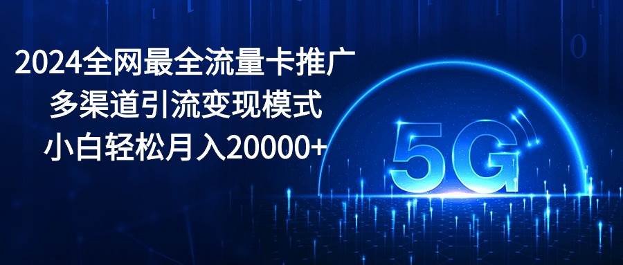 2024全网最全流量卡推广多渠道引流变现模式，小白轻松月入20000+祝创空间-网创项目资源站-副业项目-创业项目-搞钱项目祝创空间