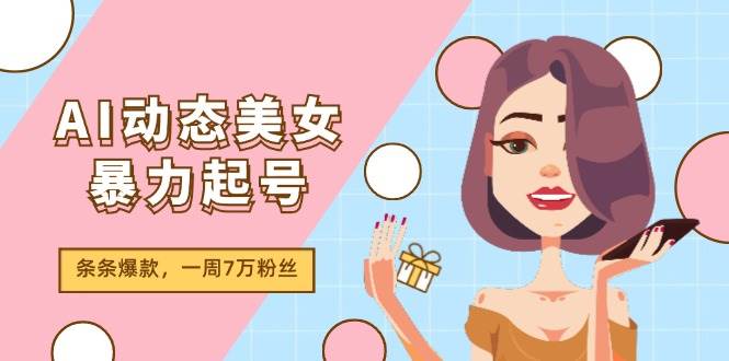 AI动态美女暴力起号2.0，新赛道原创作品，条条爆款，一周7万粉丝祝创空间-网创项目资源站-副业项目-创业项目-搞钱项目祝创空间