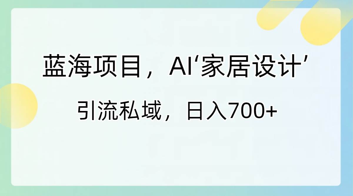 蓝海项目，AI‘家居设计’ 引流私域，日入700+祝创空间-网创项目资源站-副业项目-创业项目-搞钱项目祝创空间