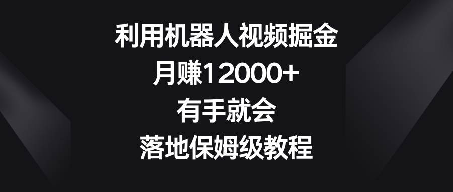利用机器人视频掘金，月赚12000+，有手就会，落地保姆级教程祝创空间-网创项目资源站-副业项目-创业项目-搞钱项目祝创空间