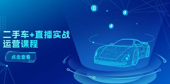 二手车+直播实战运营课程:直播推荐/短视频推荐/千川投放/直播全流程祝创空间-网创项目资源站-副业项目-创业项目-搞钱项目祝创空间