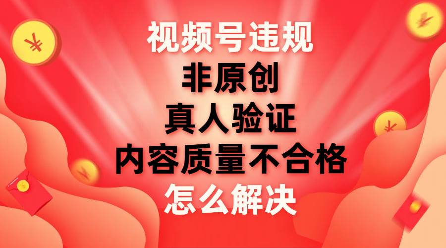 视频号【非原创，内容质量不合格，真人验证】违规怎么解决祝创空间-网创项目资源站-副业项目-创业项目-搞钱项目祝创空间