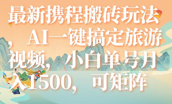 最新携程搬砖玩法，AI一键搞定旅游视频，小白单号月入1500，可矩阵祝创空间-网创项目资源站-副业项目-创业项目-搞钱项目祝创空间