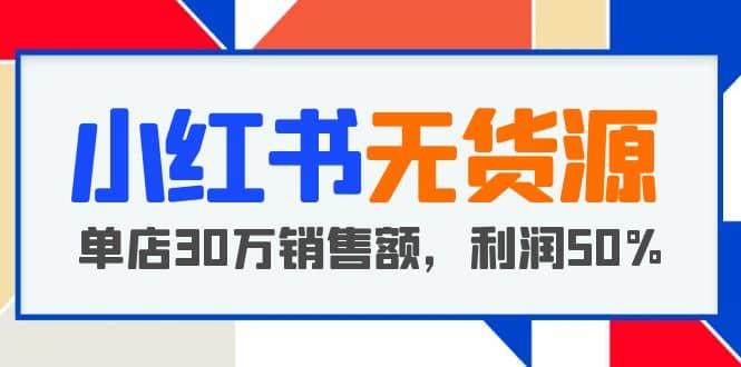小红书无货源项目：从0-1从开店到爆单 单店30万销售额 利润50%【5月更新】祝创空间-网创项目资源站-副业项目-创业项目-搞钱项目祝创空间
