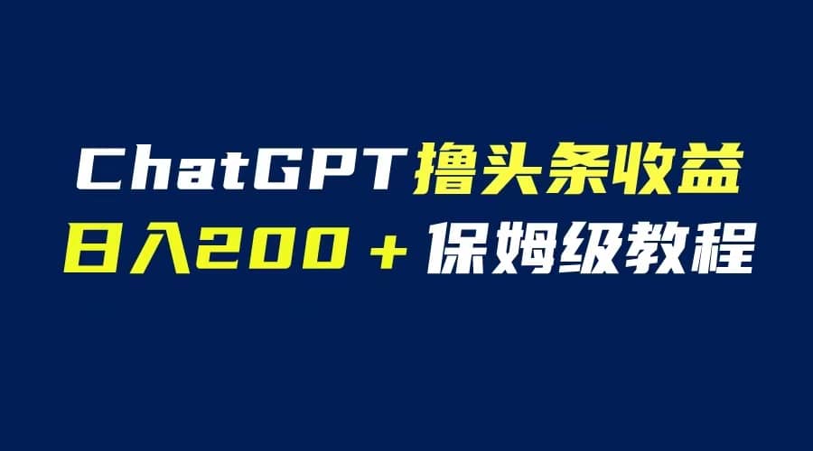GPT解放双手撸头条收益，日入200保姆级教程，自媒体小白无脑操作祝创空间-网创项目资源站-副业项目-创业项目-搞钱项目祝创空间