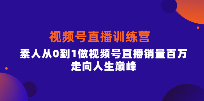 视频号直播训练营，素人从0到1做视频号直播销量百万，走向人生巅峰祝创空间-网创项目资源站-副业项目-创业项目-搞钱项目祝创空间