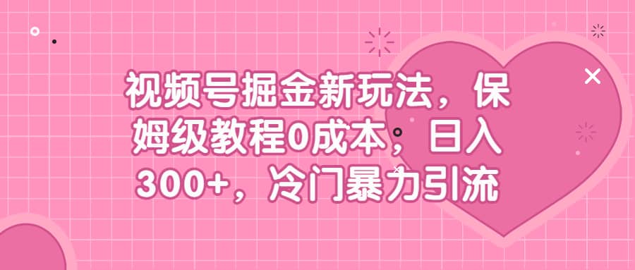 视频号掘金新玩法，保姆级教程0成本，日入300+，冷门暴力引流祝创空间-网创项目资源站-副业项目-创业项目-搞钱项目祝创空间