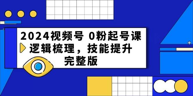 2024视频号 0粉起号课,逻辑梳理,技能提升,完整版祝创空间-网创项目资源站-副业项目-创业项目-搞钱项目祝创空间