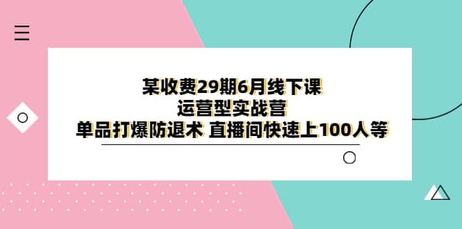 某收费29期6月线下课-运营型实战营 单品打爆防退术 直播间快速上100人等祝创空间-网创项目资源站-副业项目-创业项目-搞钱项目祝创空间
