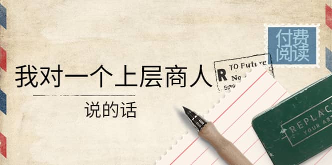 某公众号付费阅读：我对一个上层商人说的话祝创空间-网创项目资源站-副业项目-创业项目-搞钱项目祝创空间