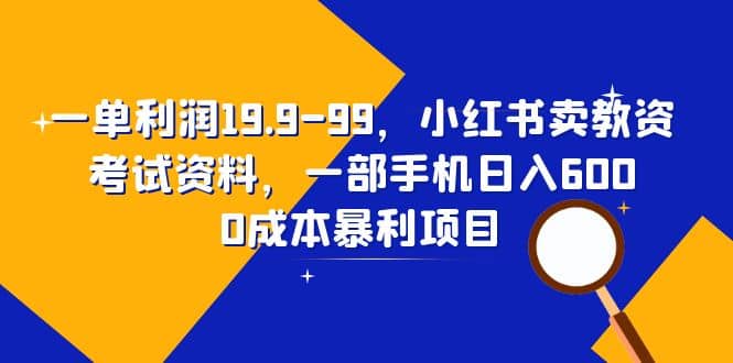 一单利润19.9-99，小红书卖教资考试资料，一部手机日入600（教程+资料）祝创空间-网创项目资源站-副业项目-创业项目-搞钱项目祝创空间