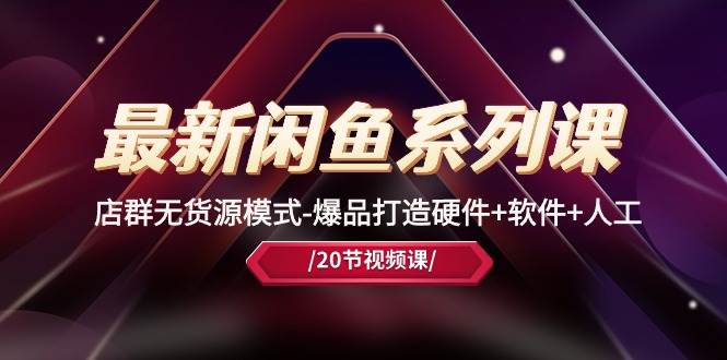 最新闲鱼系列课，店群无货源模式-爆品打造硬件+软件+人工（20节课）祝创空间-网创项目资源站-副业项目-创业项目-搞钱项目祝创空间