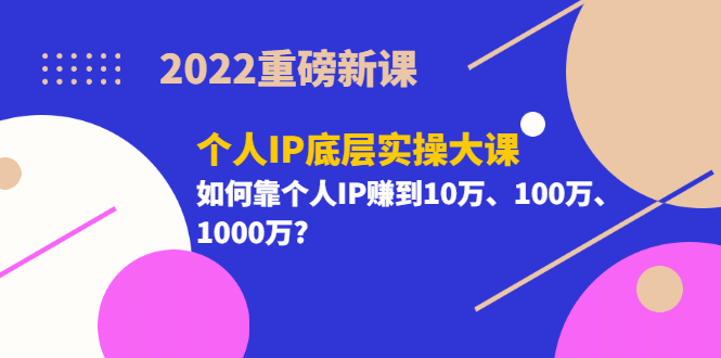 2022重磅新课《个人IP底层实操大课》如何靠个人IP赚到10万、100万、1000万祝创空间-网创项目资源站-副业项目-创业项目-搞钱项目祝创空间