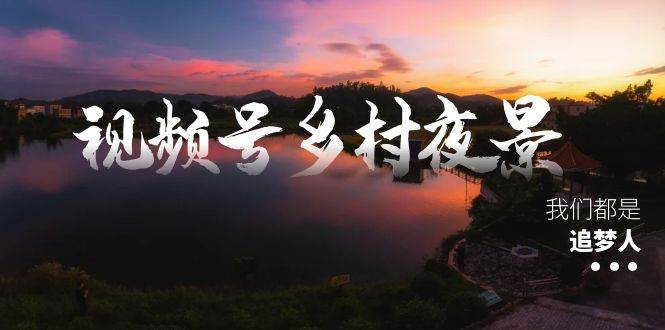 视频号乡村夜景治愈视频课程，一条龙实操玩法（教程+素材+软件）祝创空间-网创项目资源站-副业项目-创业项目-搞钱项目祝创空间