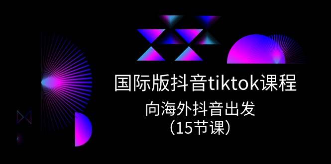 国际版 抖音tiktok实战课程，向海外抖音出发（15节课）祝创空间-网创项目资源站-副业项目-创业项目-搞钱项目祝创空间