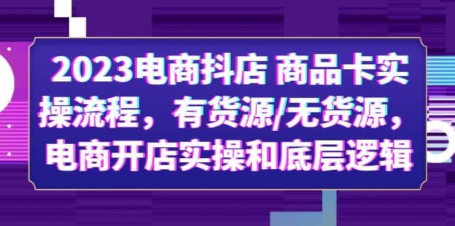 2023电商抖店 商品卡实操流程，有货源/无货源，电商开店实操和底层逻辑祝创空间-网创项目资源站-副业项目-创业项目-搞钱项目祝创空间