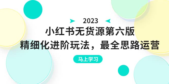 绅白不白·小红书无货源第六版,精细化进阶玩法,最全思路运营,可长久操作祝创空间-网创项目资源站-副业项目-创业项目-搞钱项目祝创空间