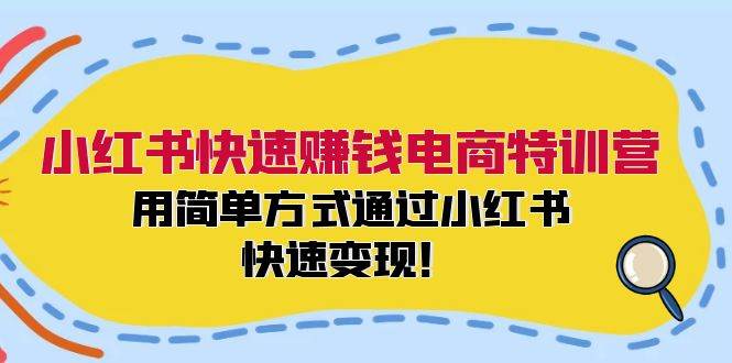 小红书快速赚钱电商特训营：用简单方式通过小红书快速变现！祝创空间-网创项目资源站-副业项目-创业项目-搞钱项目祝创空间