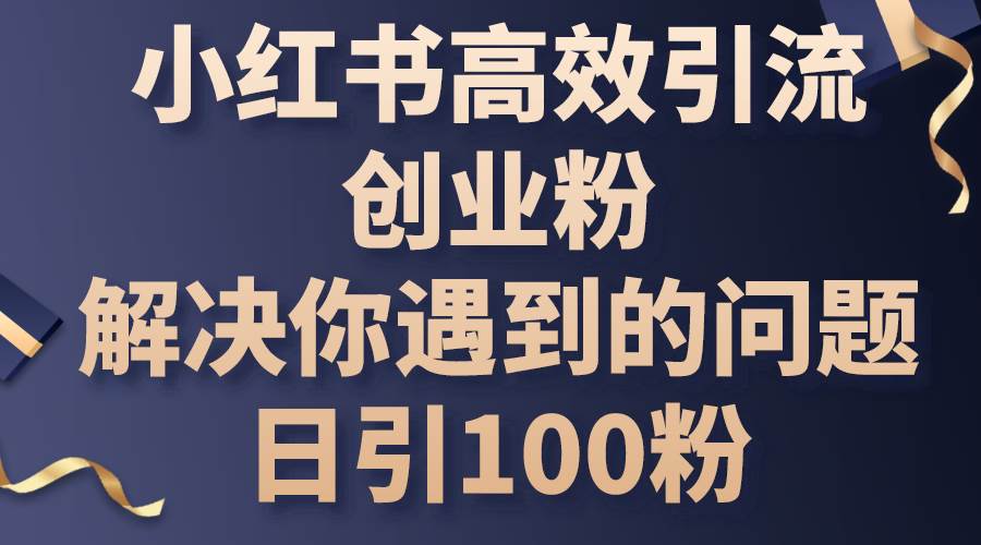 小红书高效引流创业粉，解决你遇到的问题，日引100粉祝创空间-网创项目资源站-副业项目-创业项目-搞钱项目祝创空间