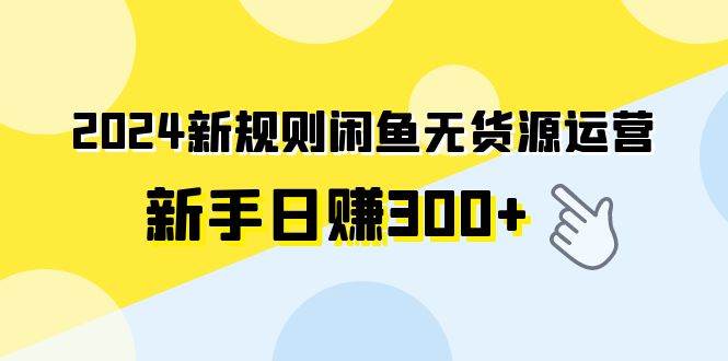 2024新规则闲鱼无货源运营新手日赚300+祝创空间-网创项目资源站-副业项目-创业项目-搞钱项目祝创空间