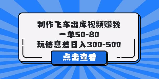 制作飞车出库视频赚钱，一单50-80，玩信息差日入300-500祝创空间-网创项目资源站-副业项目-创业项目-搞钱项目祝创空间