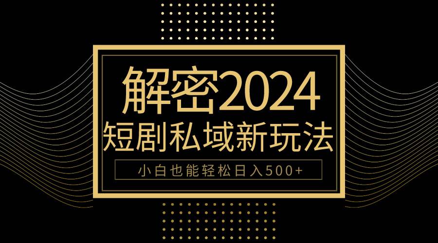 10分钟教会你2024玩转短剧私域变现，小白也能轻松日入500+祝创空间-网创项目资源站-副业项目-创业项目-搞钱项目祝创空间