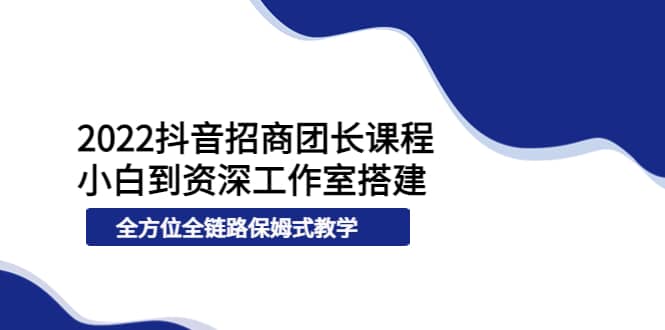 2022抖音招商团长课程,从小白到资深工作室搭建,全方位全链路保姆式教学祝创空间-网创项目资源站-副业项目-创业项目-搞钱项目祝创空间