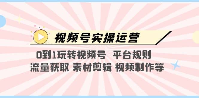 视频号实操运营，0到1玩转视频号 平台规则 流量获取 素材剪辑 视频制作等祝创空间-网创项目资源站-副业项目-创业项目-搞钱项目祝创空间