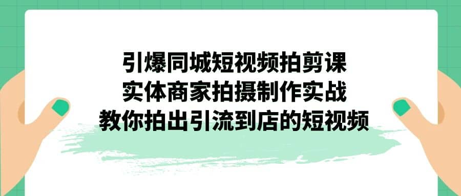 引爆同城-短视频拍剪课：实体商家拍摄制作实战，教你拍出引流到店的短视频祝创空间-网创项目资源站-副业项目-创业项目-搞钱项目祝创空间