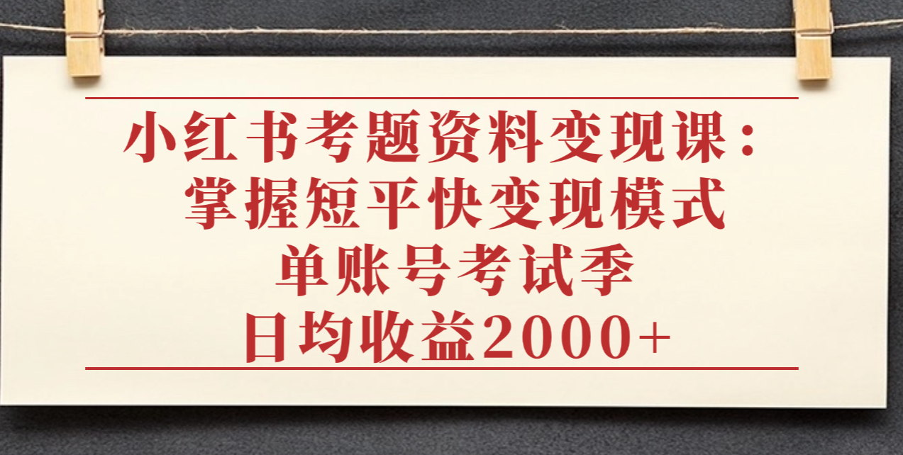 小红书考题资料变现课：掌握短平快变现模式，单账号考试季日均收益2000元祝创空间-网创项目资源站-副业项目-创业项目-搞钱项目祝创空间