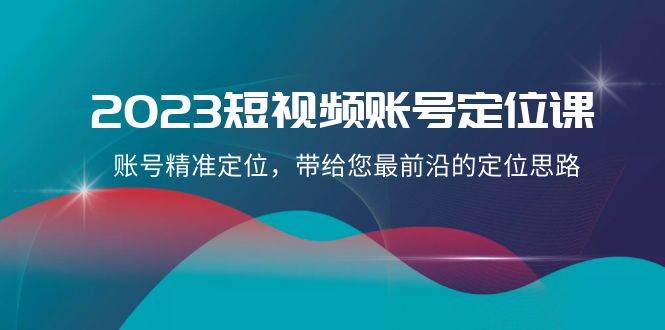 2023短视频账号-定位课，账号精准定位，带给您最前沿的定位思路（21节课）祝创空间-网创项目资源站-副业项目-创业项目-搞钱项目祝创空间