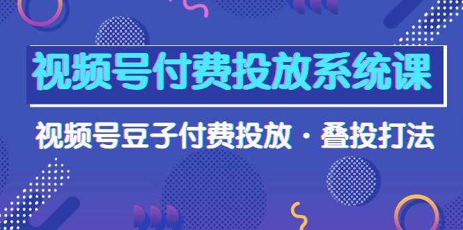 视频号付费投放系统课，视频号豆子付费投放·叠投打法（高清视频课）祝创空间-网创项目资源站-副业项目-创业项目-搞钱项目祝创空间