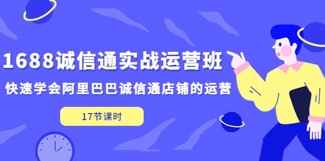 1688诚信通实战运营班,快速学会阿里巴巴诚信通店铺的运营(17节课)祝创空间-网创项目资源站-副业项目-创业项目-搞钱项目祝创空间