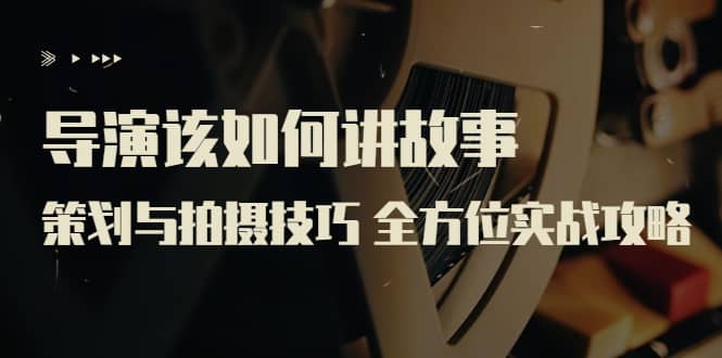 导演该如何讲故事:策划与拍摄技巧 全方位实战攻略(8节课 原价799)祝创空间-网创项目资源站-副业项目-创业项目-搞钱项目祝创空间