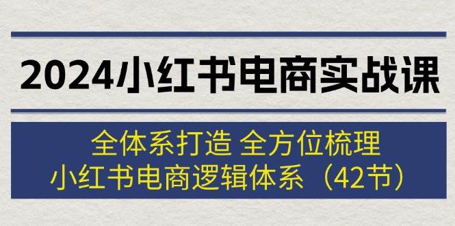 2024小红书电商实战课：全体系打造 全方位梳理 小红书电商逻辑体系 (42节)祝创空间-网创项目资源站-副业项目-创业项目-搞钱项目祝创空间